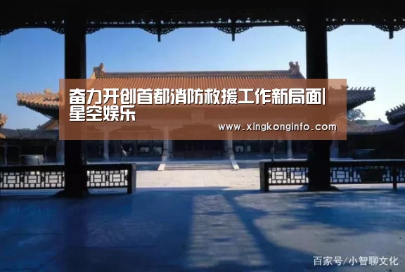 奋力开创首都消防救援工作新局面|星空娱乐(图2) 星空娱乐app
